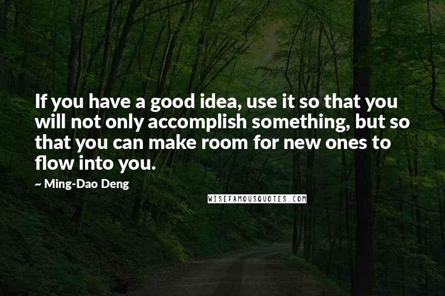 Ming-Dao Deng Quotes: If you have a good idea, use it so that you will not only accomplish something, but so that you can make room for new ones to flow into you.