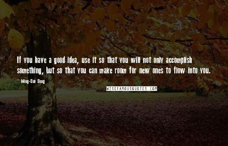 Ming-Dao Deng Quotes: If you have a good idea, use it so that you will not only accomplish something, but so that you can make room for new ones to flow into you.