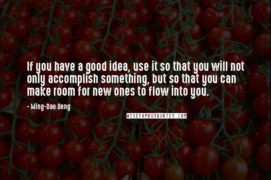 Ming-Dao Deng Quotes: If you have a good idea, use it so that you will not only accomplish something, but so that you can make room for new ones to flow into you.