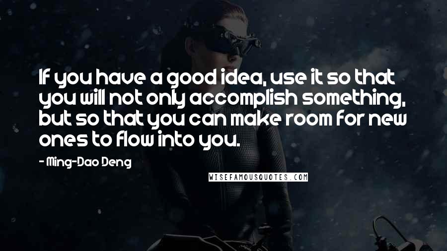 Ming-Dao Deng Quotes: If you have a good idea, use it so that you will not only accomplish something, but so that you can make room for new ones to flow into you.