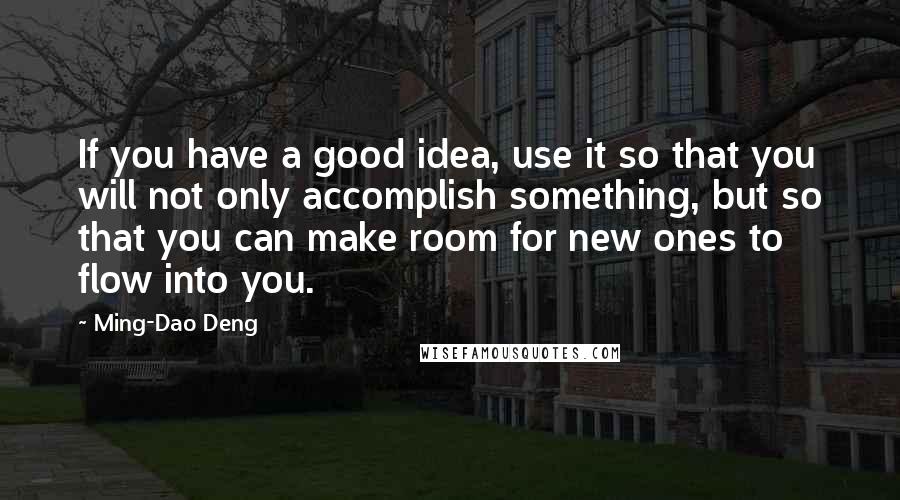 Ming-Dao Deng Quotes: If you have a good idea, use it so that you will not only accomplish something, but so that you can make room for new ones to flow into you.