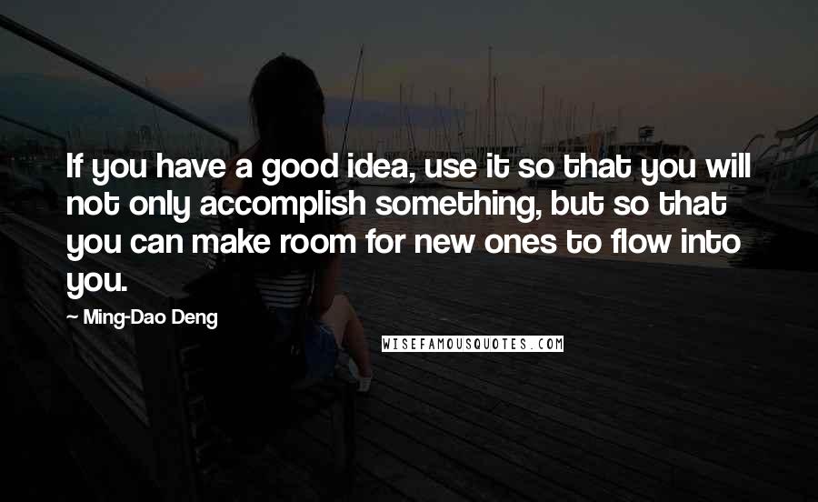 Ming-Dao Deng Quotes: If you have a good idea, use it so that you will not only accomplish something, but so that you can make room for new ones to flow into you.