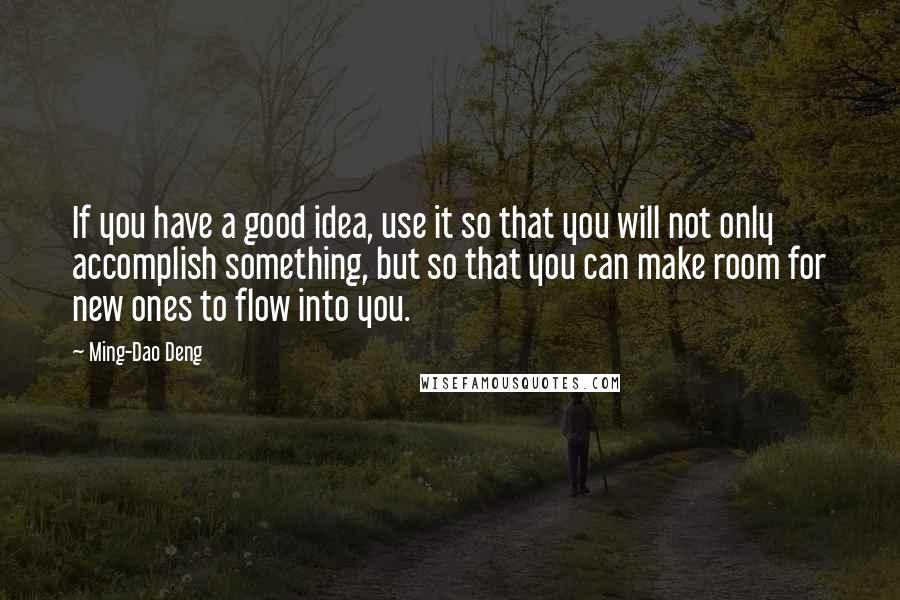 Ming-Dao Deng Quotes: If you have a good idea, use it so that you will not only accomplish something, but so that you can make room for new ones to flow into you.