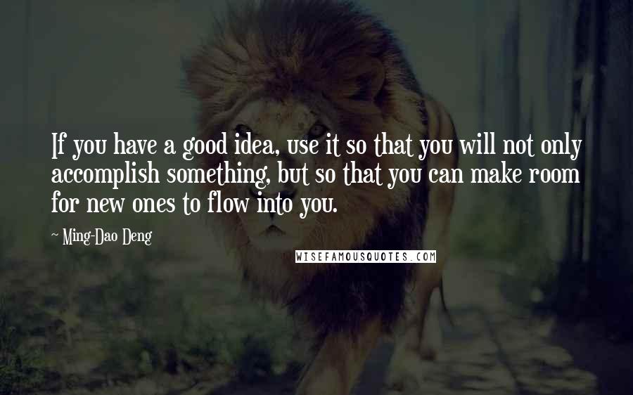 Ming-Dao Deng Quotes: If you have a good idea, use it so that you will not only accomplish something, but so that you can make room for new ones to flow into you.