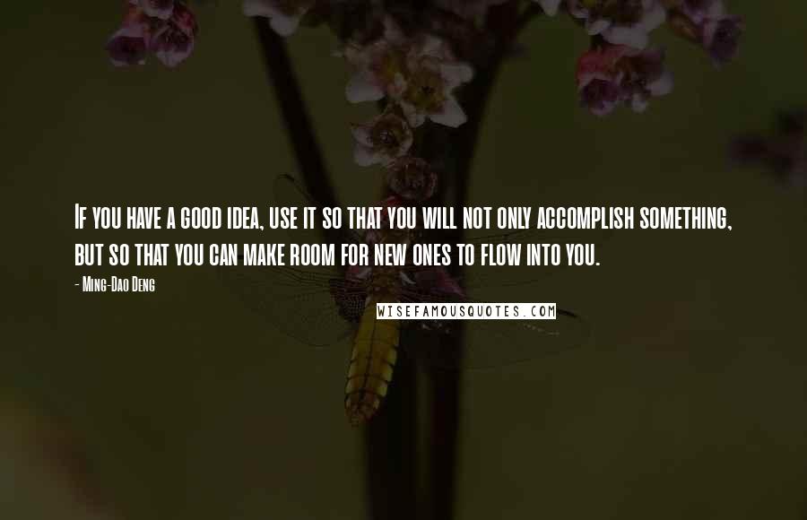 Ming-Dao Deng Quotes: If you have a good idea, use it so that you will not only accomplish something, but so that you can make room for new ones to flow into you.