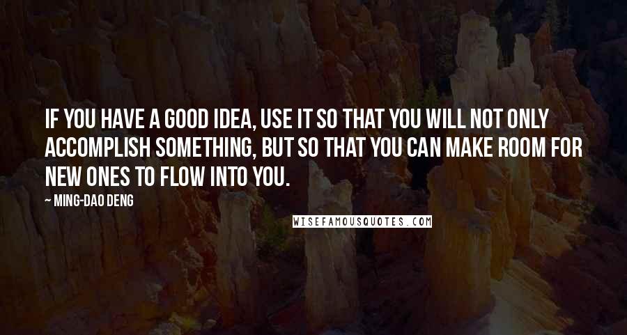 Ming-Dao Deng Quotes: If you have a good idea, use it so that you will not only accomplish something, but so that you can make room for new ones to flow into you.