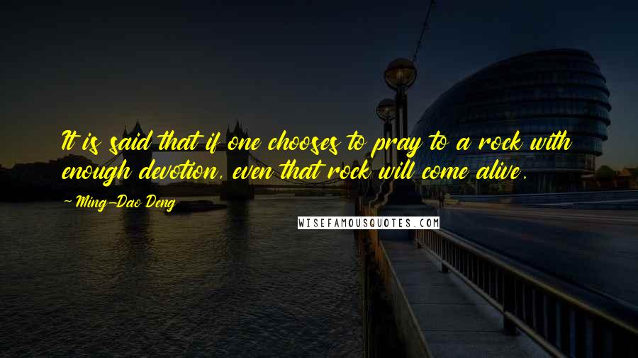 Ming-Dao Deng Quotes: It is said that if one chooses to pray to a rock with enough devotion, even that rock will come alive.