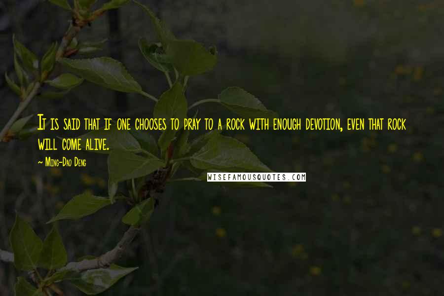 Ming-Dao Deng Quotes: It is said that if one chooses to pray to a rock with enough devotion, even that rock will come alive.