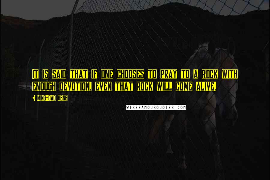 Ming-Dao Deng Quotes: It is said that if one chooses to pray to a rock with enough devotion, even that rock will come alive.