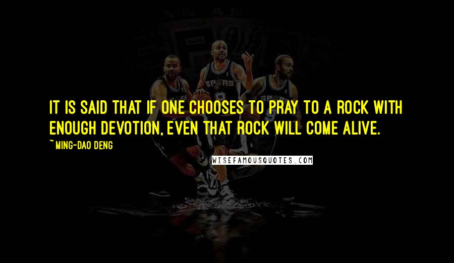 Ming-Dao Deng Quotes: It is said that if one chooses to pray to a rock with enough devotion, even that rock will come alive.