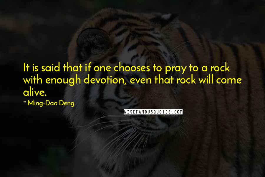 Ming-Dao Deng Quotes: It is said that if one chooses to pray to a rock with enough devotion, even that rock will come alive.