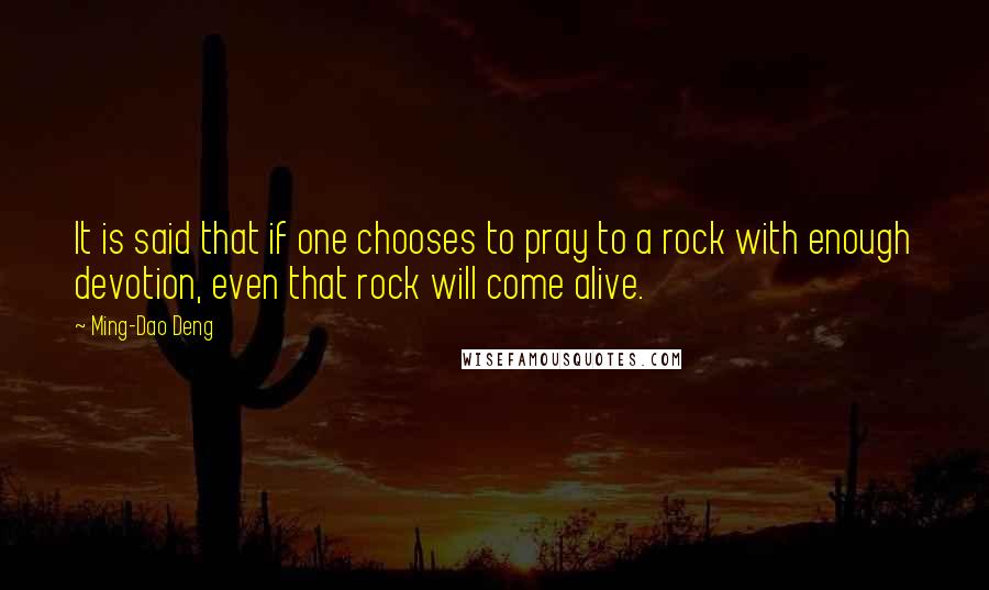 Ming-Dao Deng Quotes: It is said that if one chooses to pray to a rock with enough devotion, even that rock will come alive.