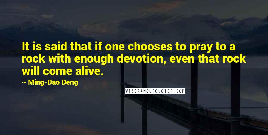 Ming-Dao Deng Quotes: It is said that if one chooses to pray to a rock with enough devotion, even that rock will come alive.