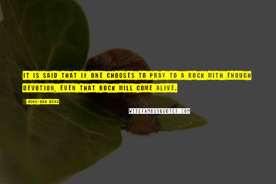 Ming-Dao Deng Quotes: It is said that if one chooses to pray to a rock with enough devotion, even that rock will come alive.