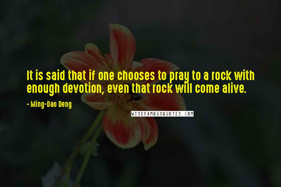 Ming-Dao Deng Quotes: It is said that if one chooses to pray to a rock with enough devotion, even that rock will come alive.
