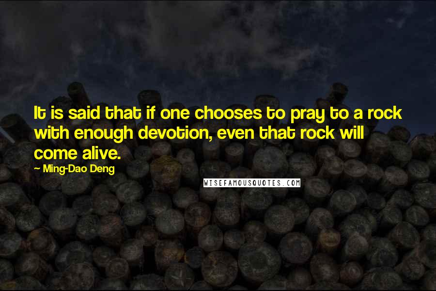 Ming-Dao Deng Quotes: It is said that if one chooses to pray to a rock with enough devotion, even that rock will come alive.