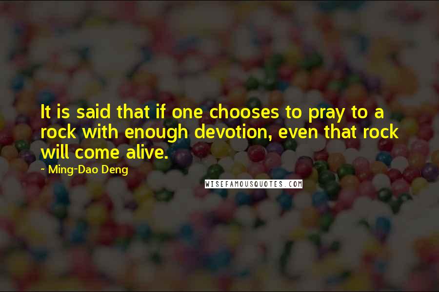 Ming-Dao Deng Quotes: It is said that if one chooses to pray to a rock with enough devotion, even that rock will come alive.