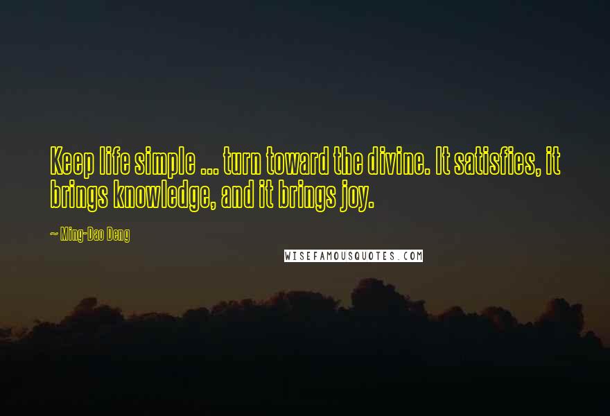 Ming-Dao Deng Quotes: Keep life simple ... turn toward the divine. It satisfies, it brings knowledge, and it brings joy.