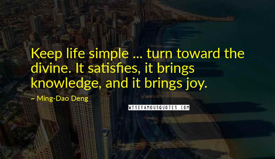 Ming-Dao Deng Quotes: Keep life simple ... turn toward the divine. It satisfies, it brings knowledge, and it brings joy.