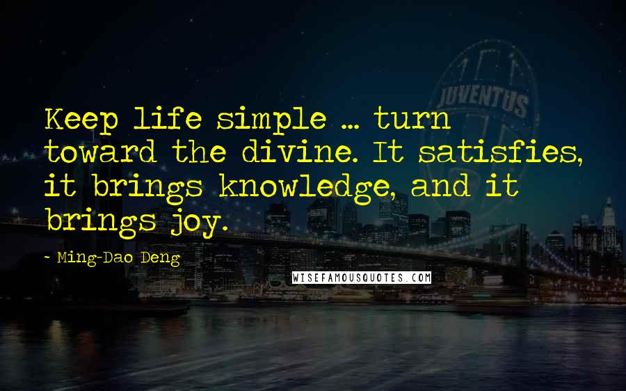 Ming-Dao Deng Quotes: Keep life simple ... turn toward the divine. It satisfies, it brings knowledge, and it brings joy.