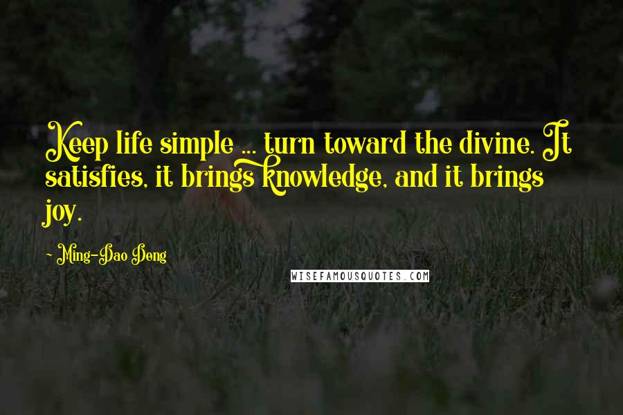 Ming-Dao Deng Quotes: Keep life simple ... turn toward the divine. It satisfies, it brings knowledge, and it brings joy.