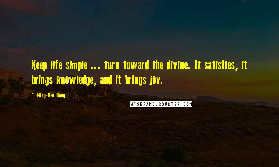 Ming-Dao Deng Quotes: Keep life simple ... turn toward the divine. It satisfies, it brings knowledge, and it brings joy.