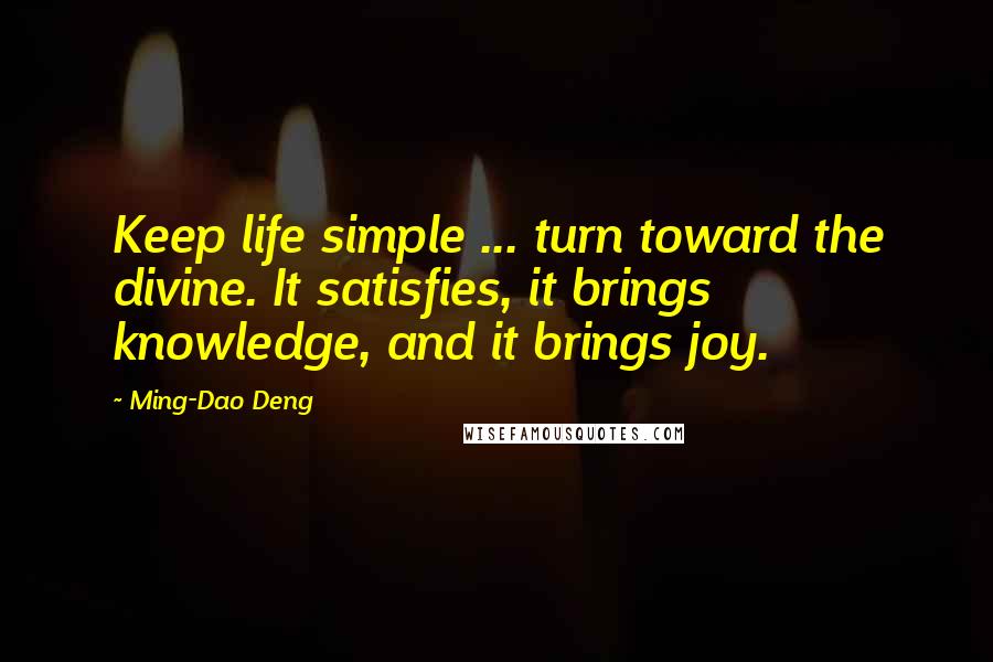 Ming-Dao Deng Quotes: Keep life simple ... turn toward the divine. It satisfies, it brings knowledge, and it brings joy.