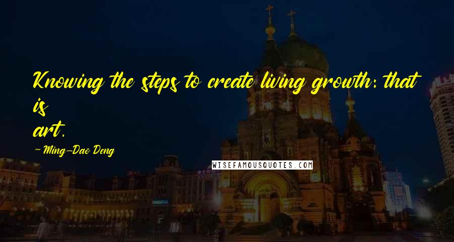 Ming-Dao Deng Quotes: Knowing the steps to create living growth: that is art.