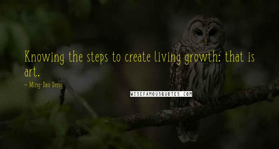 Ming-Dao Deng Quotes: Knowing the steps to create living growth: that is art.