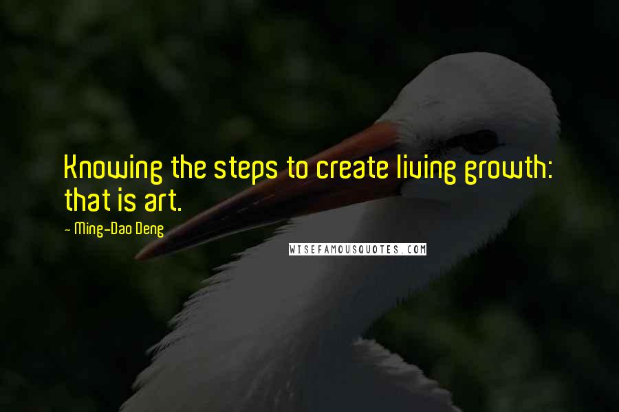 Ming-Dao Deng Quotes: Knowing the steps to create living growth: that is art.