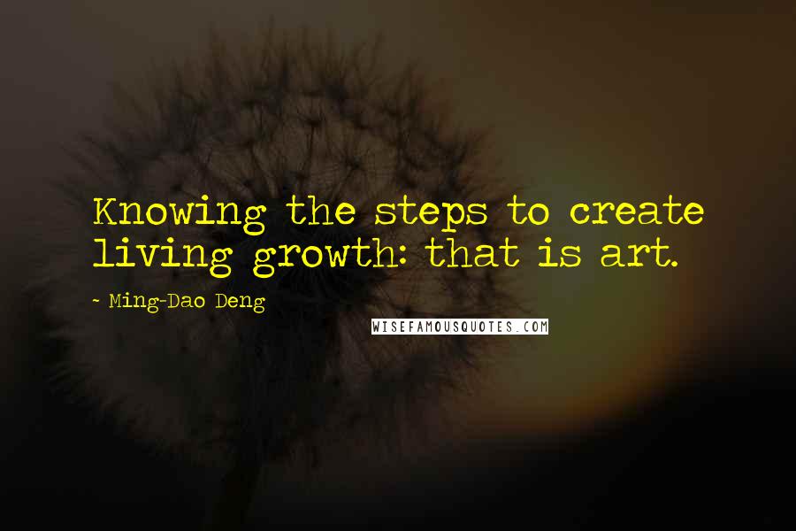 Ming-Dao Deng Quotes: Knowing the steps to create living growth: that is art.