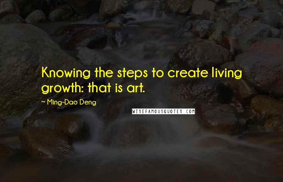 Ming-Dao Deng Quotes: Knowing the steps to create living growth: that is art.