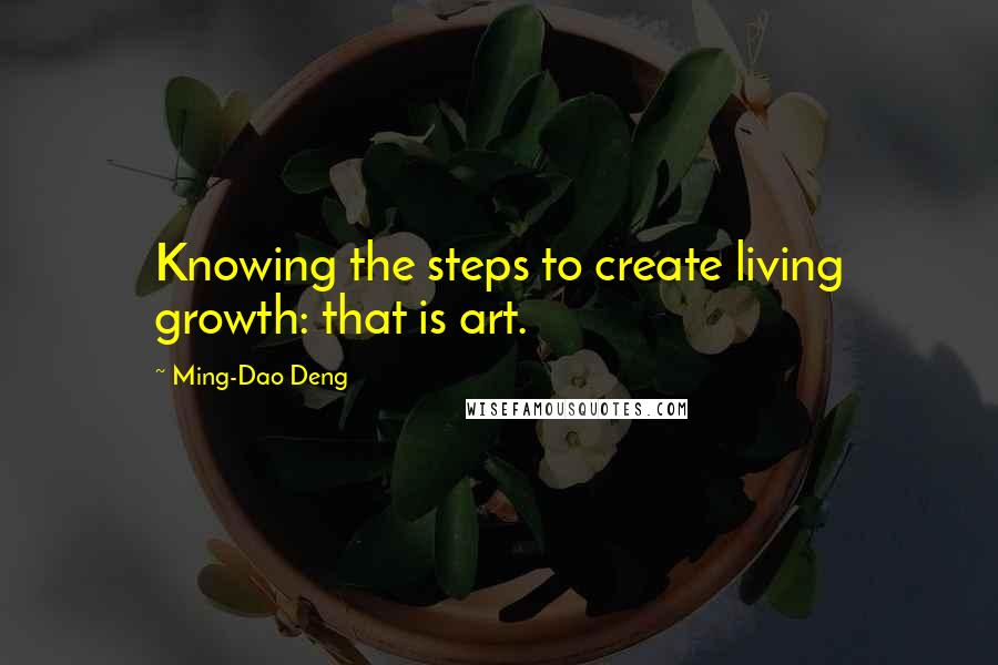 Ming-Dao Deng Quotes: Knowing the steps to create living growth: that is art.