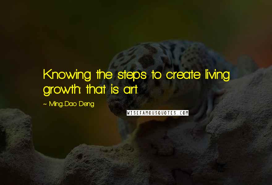 Ming-Dao Deng Quotes: Knowing the steps to create living growth: that is art.