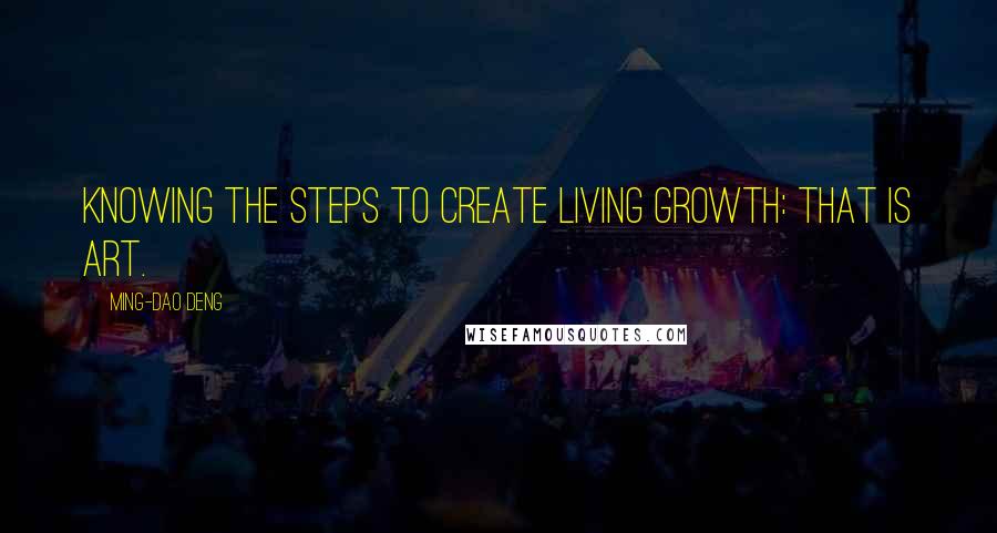 Ming-Dao Deng Quotes: Knowing the steps to create living growth: that is art.