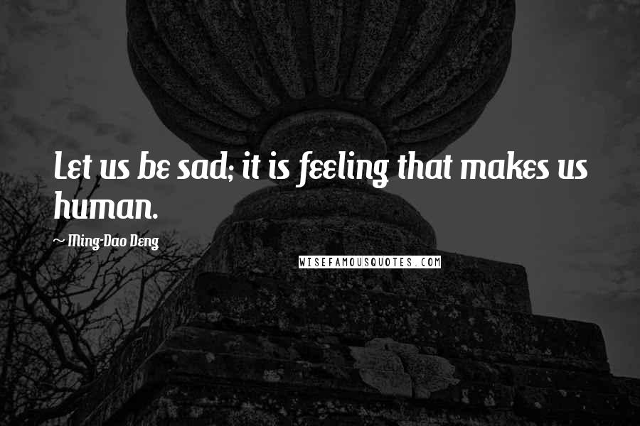 Ming-Dao Deng Quotes: Let us be sad; it is feeling that makes us human.