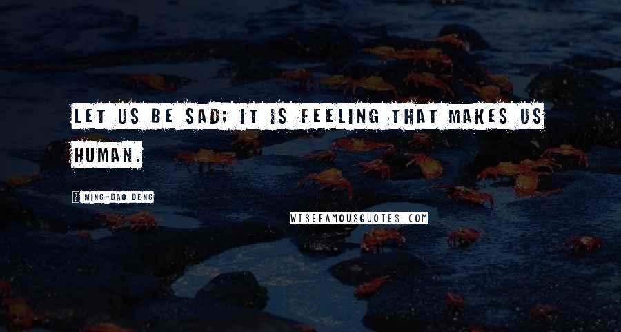 Ming-Dao Deng Quotes: Let us be sad; it is feeling that makes us human.