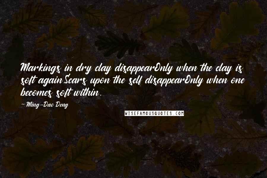 Ming-Dao Deng Quotes: Markings in dry clay disappearOnly when the clay is soft again.Scars upon the self disappearOnly when one becomes soft within.
