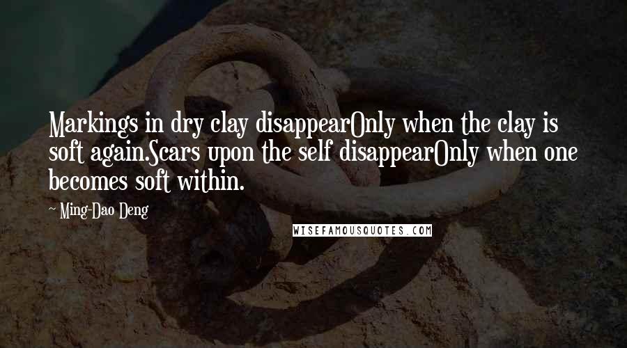 Ming-Dao Deng Quotes: Markings in dry clay disappearOnly when the clay is soft again.Scars upon the self disappearOnly when one becomes soft within.
