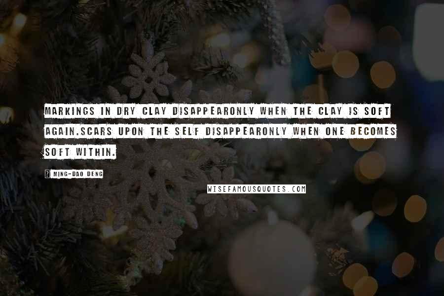 Ming-Dao Deng Quotes: Markings in dry clay disappearOnly when the clay is soft again.Scars upon the self disappearOnly when one becomes soft within.