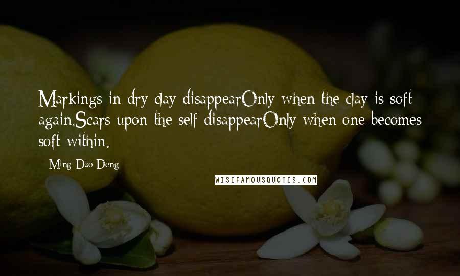 Ming-Dao Deng Quotes: Markings in dry clay disappearOnly when the clay is soft again.Scars upon the self disappearOnly when one becomes soft within.