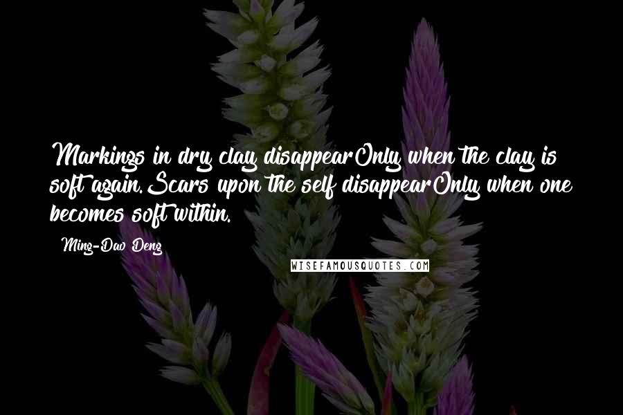 Ming-Dao Deng Quotes: Markings in dry clay disappearOnly when the clay is soft again.Scars upon the self disappearOnly when one becomes soft within.