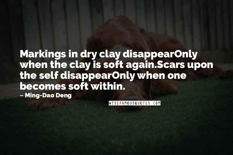 Ming-Dao Deng Quotes: Markings in dry clay disappearOnly when the clay is soft again.Scars upon the self disappearOnly when one becomes soft within.