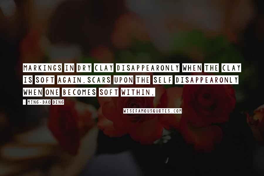 Ming-Dao Deng Quotes: Markings in dry clay disappearOnly when the clay is soft again.Scars upon the self disappearOnly when one becomes soft within.