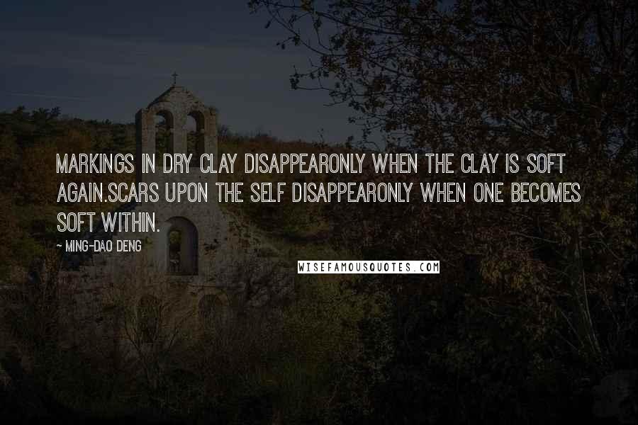 Ming-Dao Deng Quotes: Markings in dry clay disappearOnly when the clay is soft again.Scars upon the self disappearOnly when one becomes soft within.