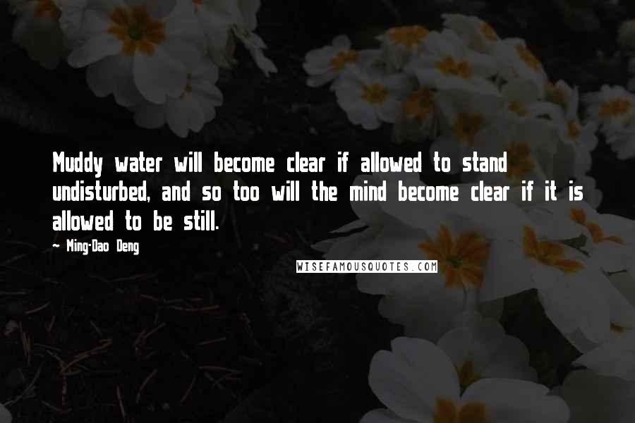 Ming-Dao Deng Quotes: Muddy water will become clear if allowed to stand undisturbed, and so too will the mind become clear if it is allowed to be still.