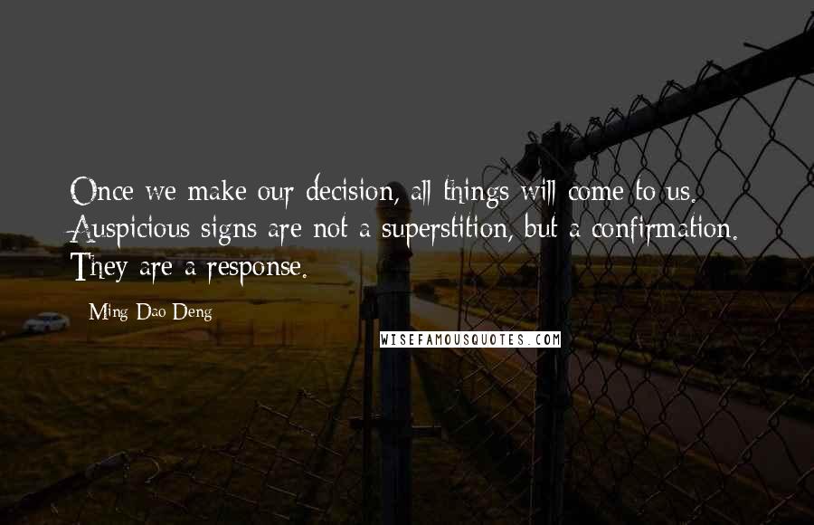 Ming-Dao Deng Quotes: Once we make our decision, all things will come to us. Auspicious signs are not a superstition, but a confirmation. They are a response.