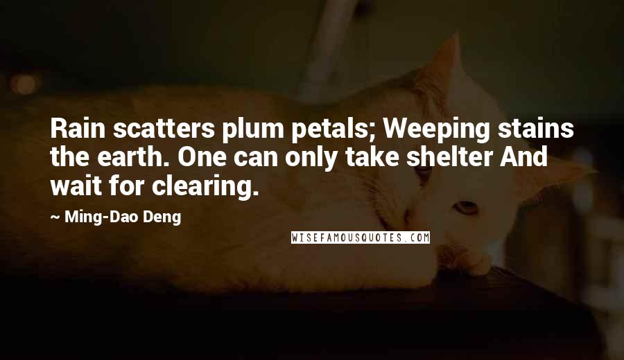 Ming-Dao Deng Quotes: Rain scatters plum petals; Weeping stains the earth. One can only take shelter And wait for clearing.