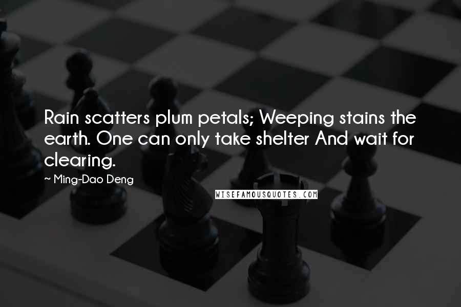 Ming-Dao Deng Quotes: Rain scatters plum petals; Weeping stains the earth. One can only take shelter And wait for clearing.