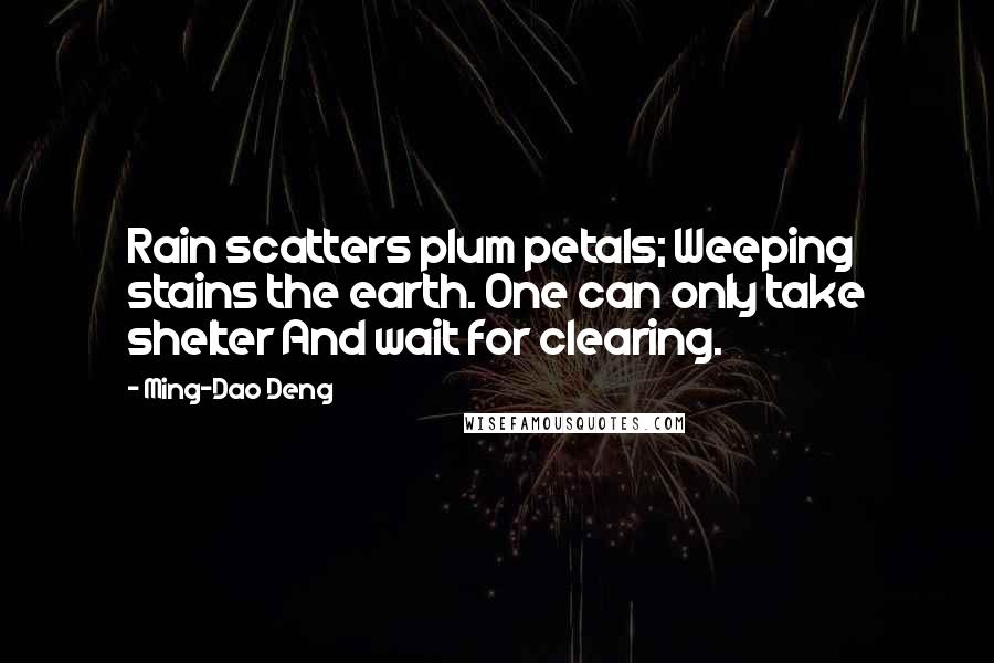 Ming-Dao Deng Quotes: Rain scatters plum petals; Weeping stains the earth. One can only take shelter And wait for clearing.